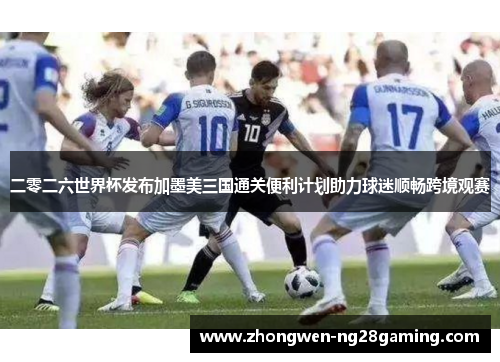 二零二六世界杯发布加墨美三国通关便利计划助力球迷顺畅跨境观赛 二零二六世界杯发布加墨美三国通关便利计划助力球迷顺畅跨境观赛