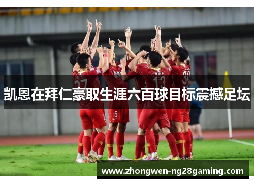 凯恩在拜仁豪取生涯六百球目标震撼足坛