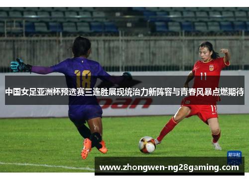 中国女足亚洲杯预选赛三连胜展现统治力新阵容与青春风暴点燃期待