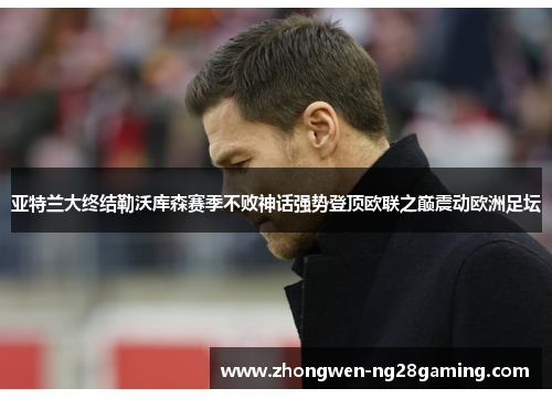 亚特兰大终结勒沃库森赛季不败神话强势登顶欧联之巅震动欧洲足坛