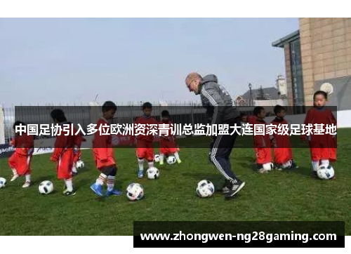 中国足协引入多位欧洲资深青训总监加盟大连国家级足球基地