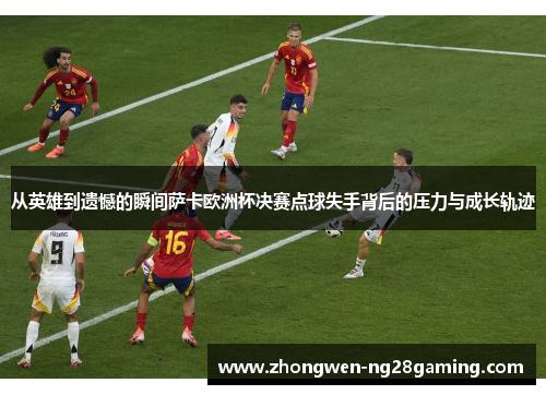 从英雄到遗憾的瞬间萨卡欧洲杯决赛点球失手背后的压力与成长轨迹