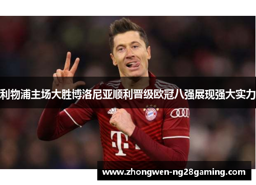 利物浦主场大胜博洛尼亚顺利晋级欧冠八强展现强大实力 利物浦主场大胜博洛尼亚顺利晋级欧冠八强展现强大实力
