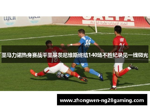圣马力诺热身赛战平圣基茨尼维斯终结140场不胜纪录见一线微光 圣马力诺热身赛战平圣基茨尼维斯终结140场不胜纪录见一线微光