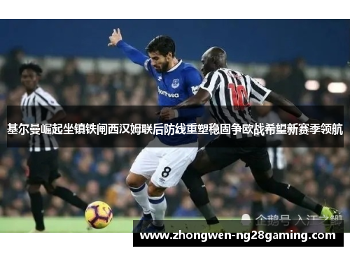 基尔曼崛起坐镇铁闸西汉姆联后防线重塑稳固争欧战希望新赛季领航