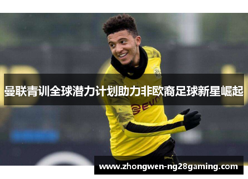 曼联青训全球潜力计划助力非欧裔足球新星崛起 曼联青训全球潜力计划助力非欧裔足球新星崛起