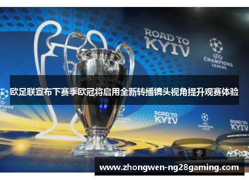 欧足联宣布下赛季欧冠将启用全新转播镜头视角提升观赛体验 欧足联宣布下赛季欧冠将启用全新转播镜头视角提升观赛体验