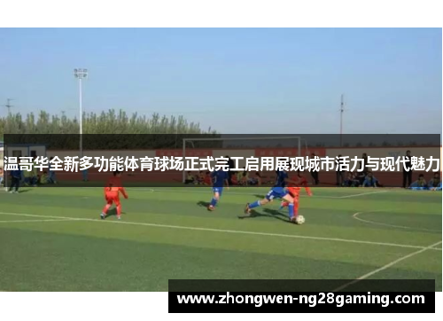 温哥华全新多功能体育球场正式完工启用展现城市活力与现代魅力 温哥华全新多功能体育球场正式完工启用展现城市活力与现代魅力